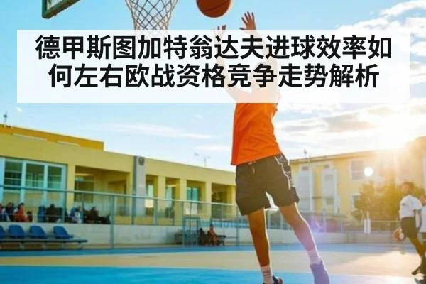 德甲斯图加特翁达夫进球效率如何左右欧战资格竞争走势解析