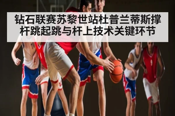 钻石联赛苏黎世站杜普兰蒂斯撑杆跳起跳与杆上技术关键环节