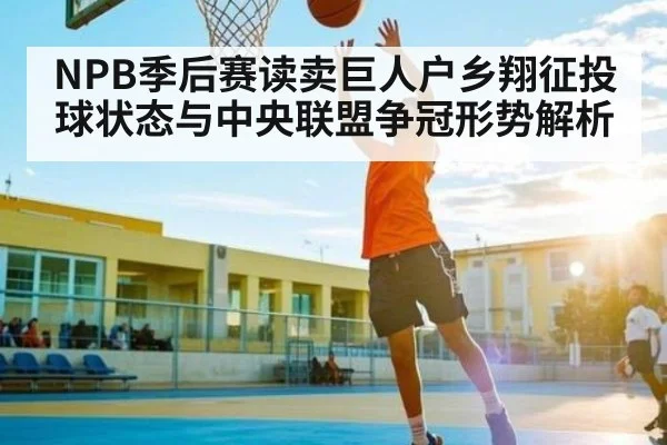 NPB季后赛读卖巨人户乡翔征投球状态与中央联盟争冠形势解析