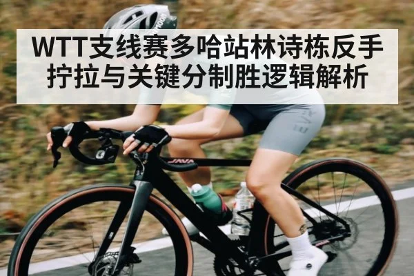 WTT支线赛多哈站林诗栋反手拧拉与关键分制胜逻辑解析